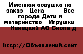 Именная совушка на заказ › Цена ­ 600 - Все города Дети и материнство » Игрушки   . Ненецкий АО,Снопа д.